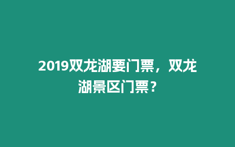 2019雙龍湖要門票，雙龍湖景區(qū)門票？