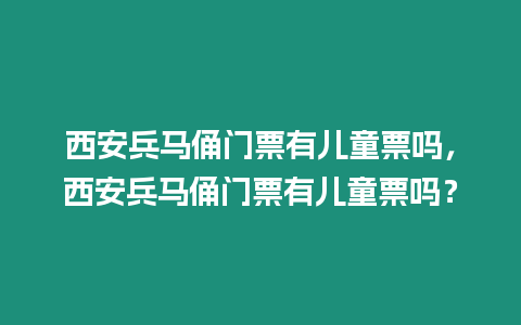 西安兵馬俑門票有兒童票嗎，西安兵馬俑門票有兒童票嗎？