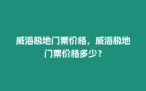 威海極地門票價格，威海極地門票價格多少？