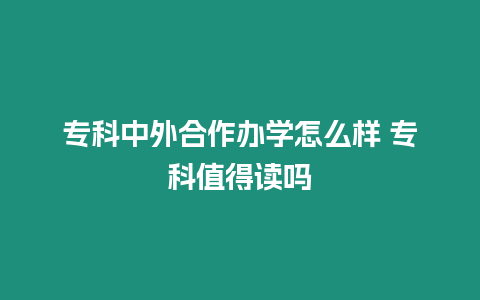 專科中外合作辦學怎么樣 專科值得讀嗎