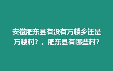 安徽肥東縣有沒有萬樓鄉還是萬樓村？，肥東縣有哪些村？