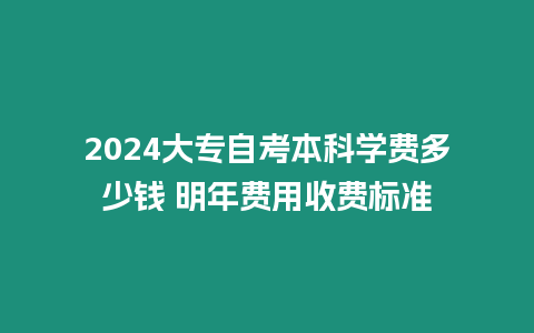 2024大專自考本科學費多少錢 明年費用收費標準