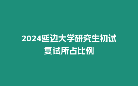 2024延邊大學(xué)研究生初試復(fù)試所占比例