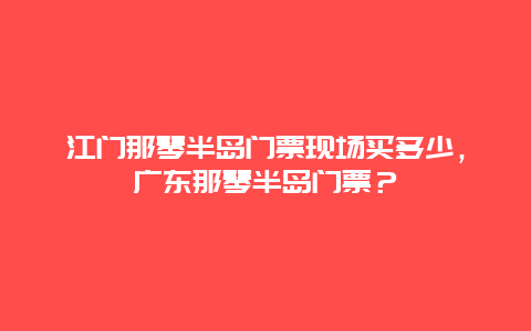 江門那琴半島門票現場買多少，廣東那琴半島門票？