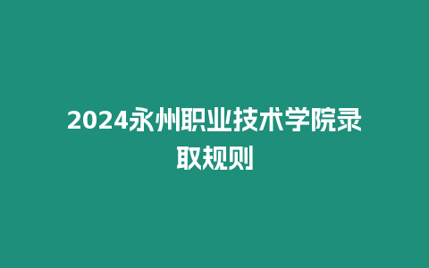 2024永州職業技術學院錄取規則