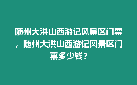 隨州大洪山西游記風景區門票，隨州大洪山西游記風景區門票多少錢？