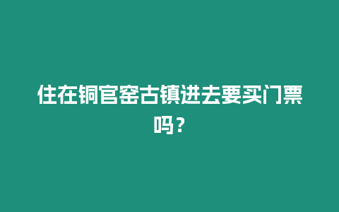 住在銅官窯古鎮(zhèn)進(jìn)去要買門票嗎？