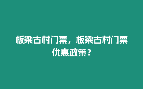 板梁古村門票，板梁古村門票優(yōu)惠政策？