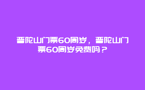 普陀山門(mén)票60周歲，普陀山門(mén)票60周歲免費(fèi)嗎？