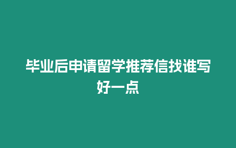 畢業(yè)后申請留學推薦信找誰寫好一點