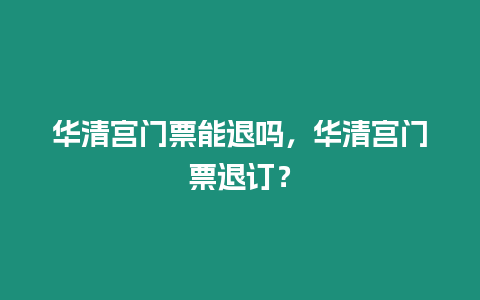 華清宮門(mén)票能退嗎，華清宮門(mén)票退訂？