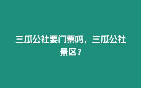 三瓜公社要門票嗎，三瓜公社景區？