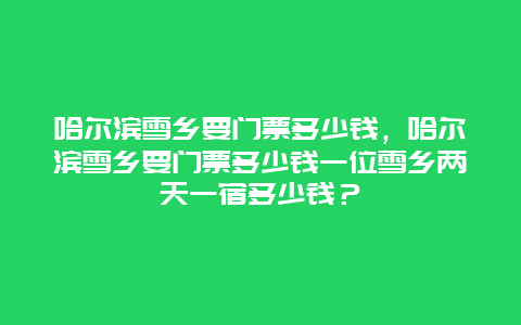 哈爾濱雪鄉(xiāng)要門票多少錢，哈爾濱雪鄉(xiāng)要門票多少錢一位雪鄉(xiāng)兩天一宿多少錢？