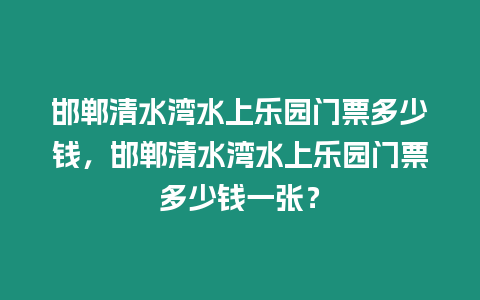 邯鄲清水灣水上樂園門票多少錢，邯鄲清水灣水上樂園門票多少錢一張？