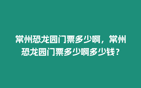 常州恐龍園門票多少啊，常州恐龍園門票多少啊多少錢？