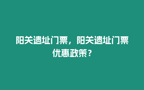 陽關遺址門票，陽關遺址門票優惠政策？