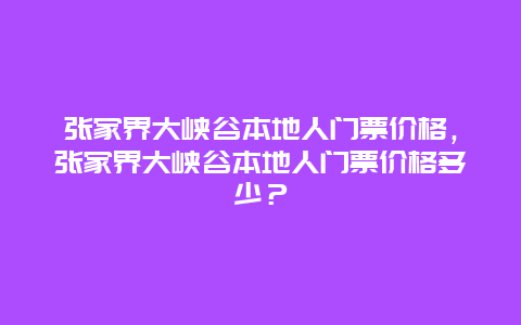 張家界大峽谷本地人門票價格，張家界大峽谷本地人門票價格多少？