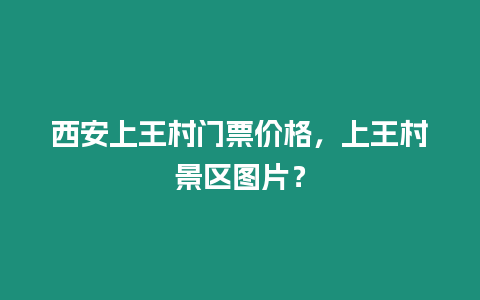 西安上王村門票價格，上王村景區圖片？