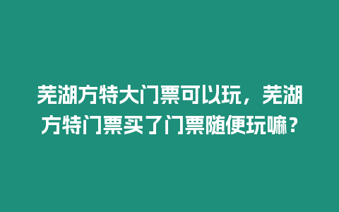 蕪湖方特大門票可以玩，蕪湖方特門票買了門票隨便玩嘛？