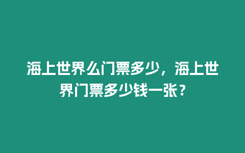 海上世界么門票多少，海上世界門票多少錢一張？