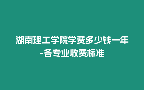 湖南理工學院學費多少錢一年-各專業收費標準