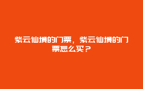 紫云仙境的門票，紫云仙境的門票怎么買？