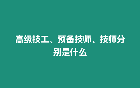 高級技工、預備技師、技師分別是什么