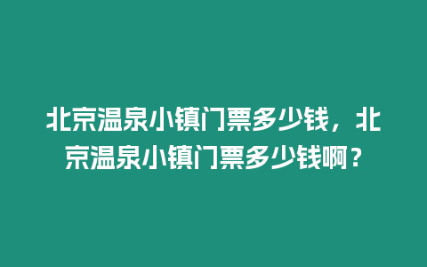 北京溫泉小鎮(zhèn)門票多少錢，北京溫泉小鎮(zhèn)門票多少錢啊？