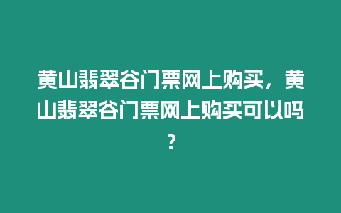 黃山翡翠谷門票網上購買，黃山翡翠谷門票網上購買可以嗎？