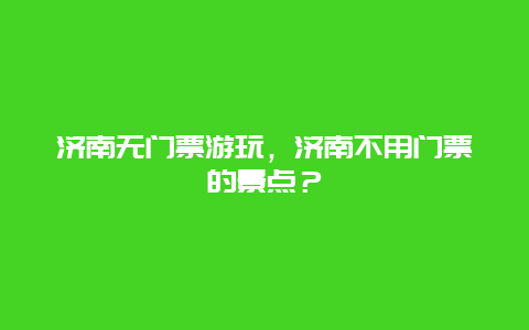 濟南無門票游玩，濟南不用門票的景點？