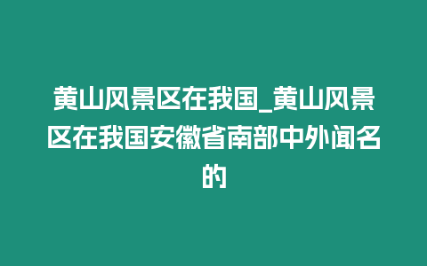 黃山風景區在我國_黃山風景區在我國安徽省南部中外聞名的