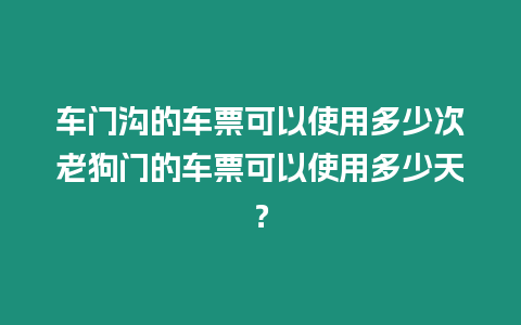 車門溝的車票可以使用多少次老狗門的車票可以使用多少天？