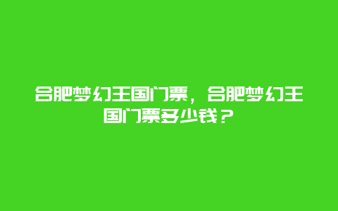 合肥夢幻王國門票，合肥夢幻王國門票多少錢？