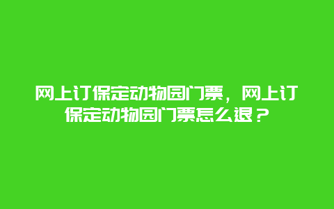 網上訂保定動物園門票，網上訂保定動物園門票怎么退？