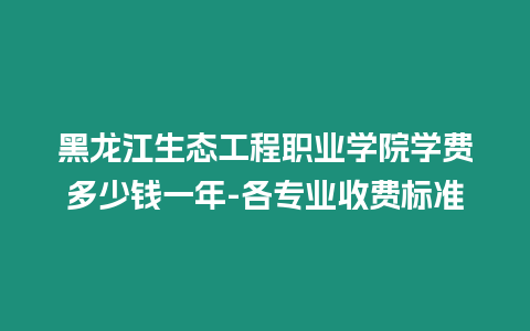 黑龍江生態(tài)工程職業(yè)學院學費多少錢一年-各專業(yè)收費標準