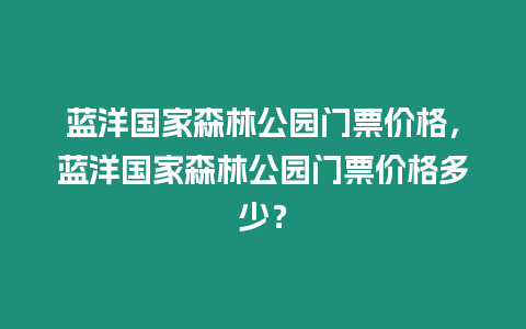 藍(lán)洋國家森林公園門票價(jià)格，藍(lán)洋國家森林公園門票價(jià)格多少？