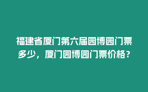 福建省廈門第六屆園博園門票多少，廈門園博園門票價格？