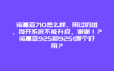 諾基亞710怎么樣，用過(guò)的進(jìn)，拋開(kāi)系統(tǒng)不能升級(jí)，謝謝！？諾基亞925和925t哪個(gè)好用？