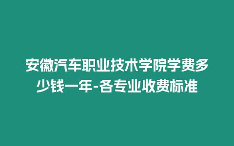 安徽汽車職業(yè)技術(shù)學(xué)院學(xué)費(fèi)多少錢一年-各專業(yè)收費(fèi)標(biāo)準(zhǔn)