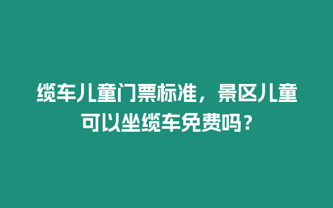 纜車兒童門票標準，景區兒童可以坐纜車免費嗎？