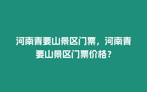 河南青要山景區門票，河南青要山景區門票價格？