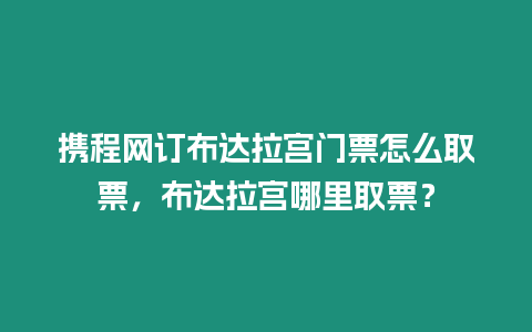 攜程網訂布達拉宮門票怎么取票，布達拉宮哪里取票？