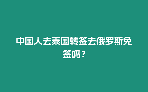 中國人去泰國轉簽去俄羅斯免簽嗎？