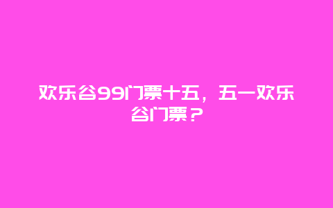 歡樂谷99門票十五，五一歡樂谷門票？