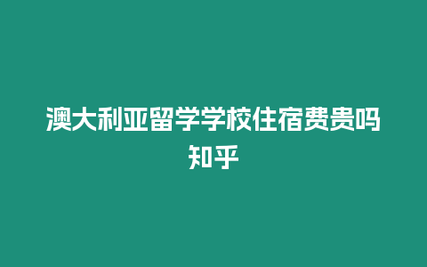 澳大利亞留學學校住宿費貴嗎知乎