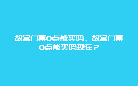 故宮門票0點(diǎn)能買嗎，故宮門票0點(diǎn)能買嗎現(xiàn)在？