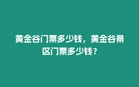 黃金谷門票多少錢，黃金谷景區(qū)門票多少錢？