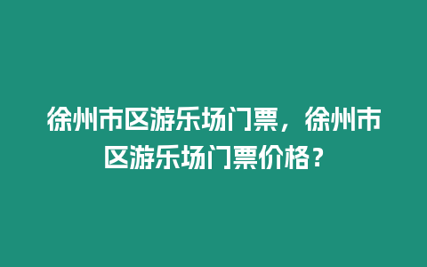 徐州市區游樂場門票，徐州市區游樂場門票價格？