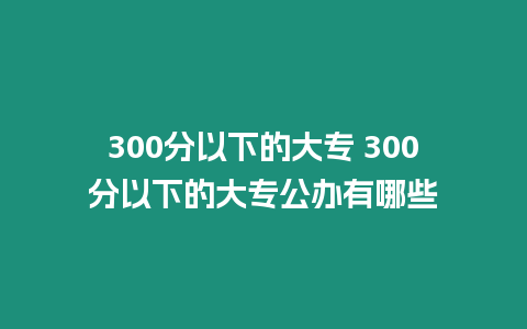 300分以下的大專 300分以下的大專公辦有哪些