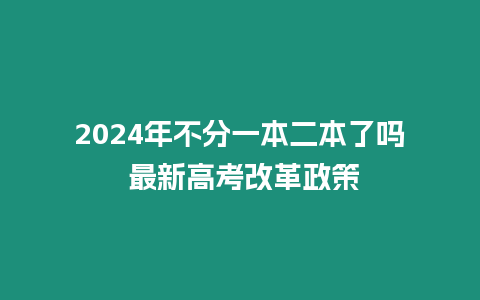 2024年不分一本二本了嗎 最新高考改革政策